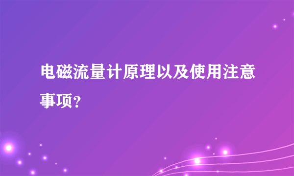 电磁流量计原理以及使用注意事项？