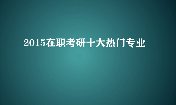 2015在职考研十大热门专业