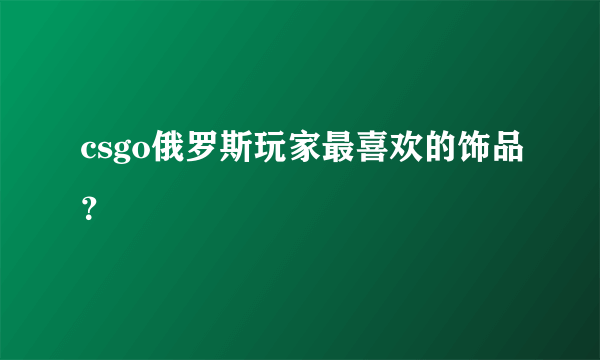 csgo俄罗斯玩家最喜欢的饰品？