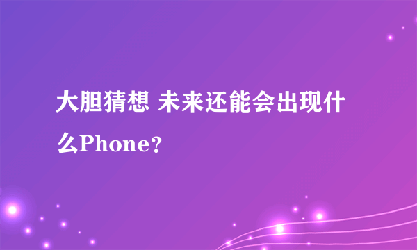 大胆猜想 未来还能会出现什么Phone？