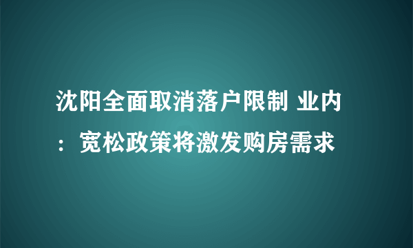 沈阳全面取消落户限制 业内：宽松政策将激发购房需求