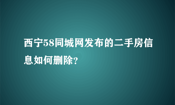 西宁58同城网发布的二手房信息如何删除？