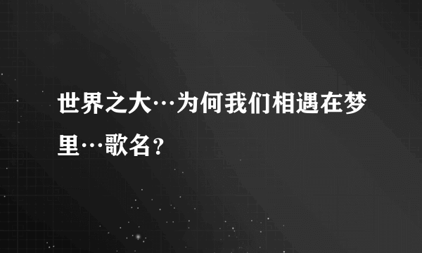 世界之大…为何我们相遇在梦里…歌名？