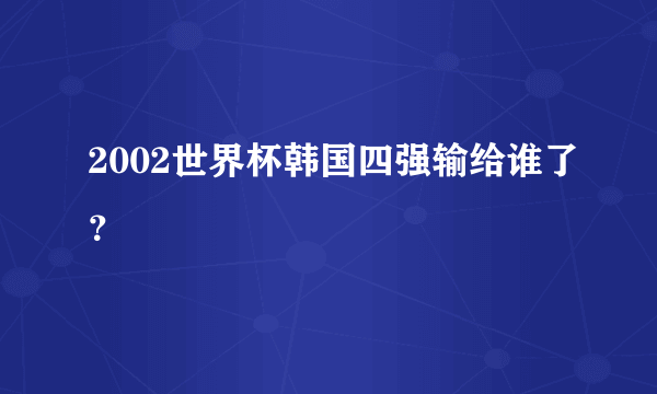 2002世界杯韩国四强输给谁了？