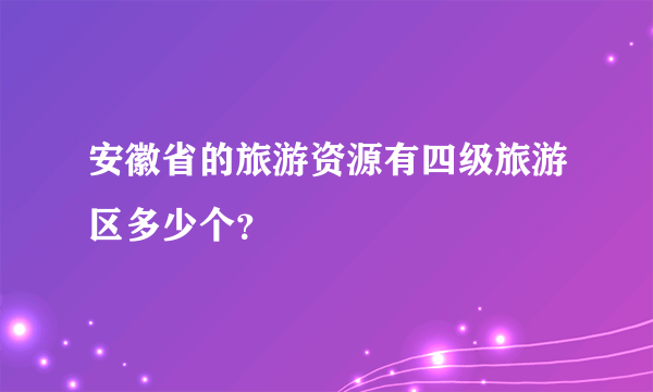 安徽省的旅游资源有四级旅游区多少个？