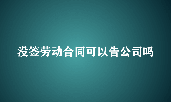 没签劳动合同可以告公司吗