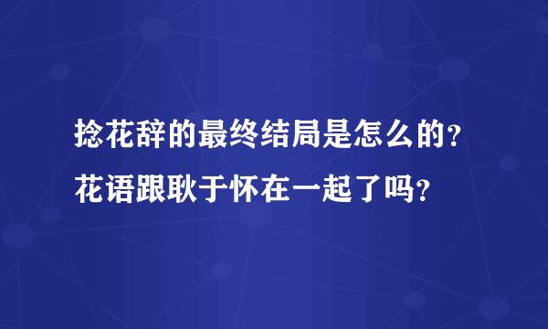 捻花辞的最终结局是怎么的？花语跟耿于怀在一起了吗？