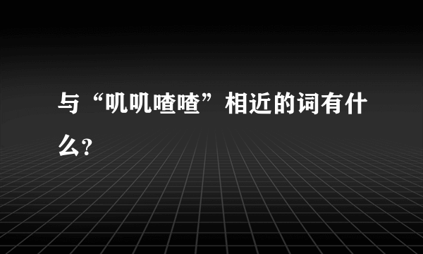 与“叽叽喳喳”相近的词有什么？