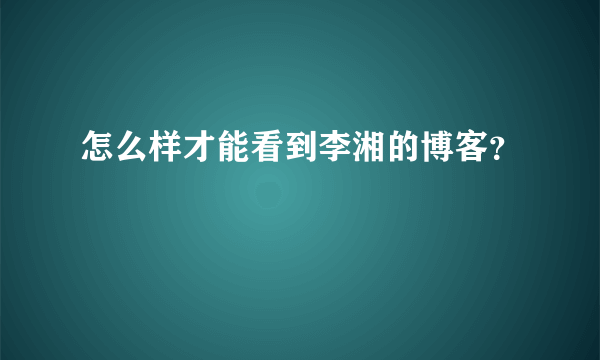 怎么样才能看到李湘的博客？