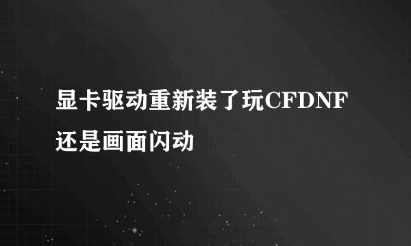 显卡驱动重新装了玩CFDNF还是画面闪动