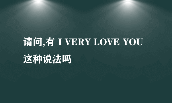 请问,有 I VERY LOVE YOU 这种说法吗