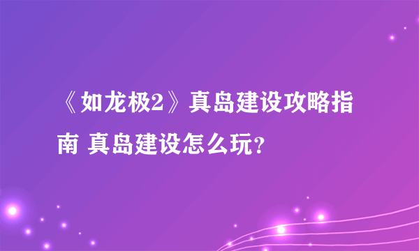 《如龙极2》真岛建设攻略指南 真岛建设怎么玩？