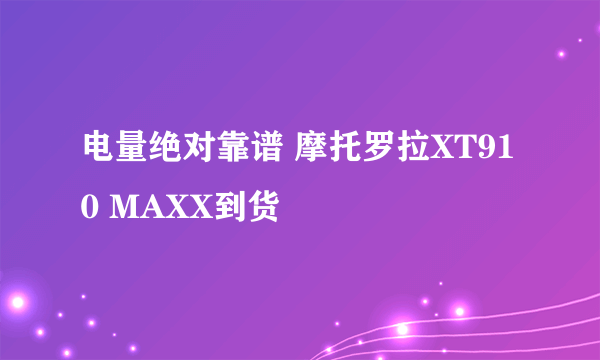 电量绝对靠谱 摩托罗拉XT910 MAXX到货