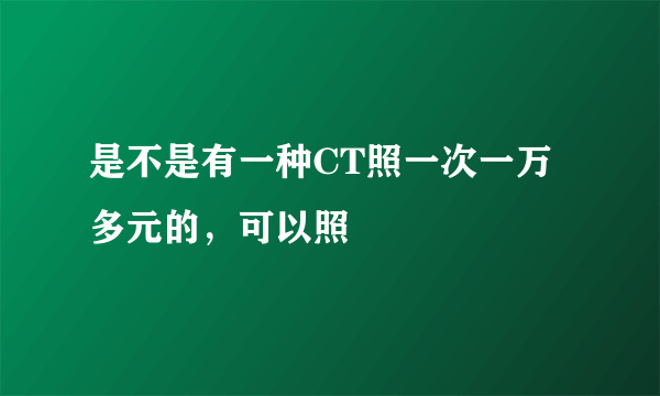 是不是有一种CT照一次一万多元的，可以照