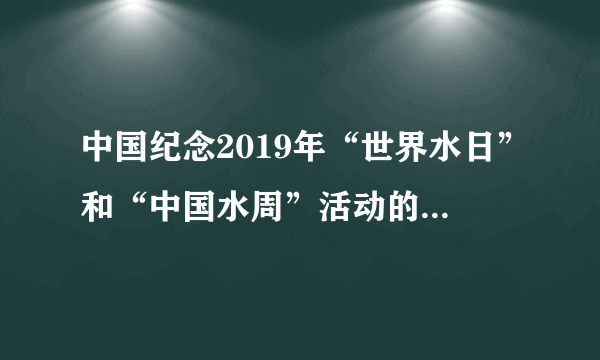 中国纪念2019年“世界水日”和“中国水周”活动的宣传主题为（）