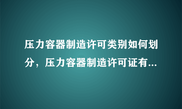 压力容器制造许可类别如何划分，压力容器制造许可证有哪几个及别