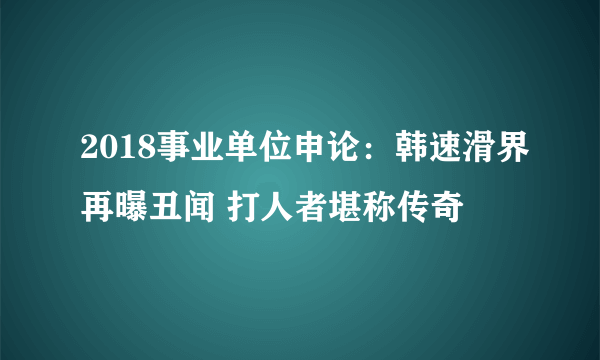 2018事业单位申论：韩速滑界再曝丑闻 打人者堪称传奇