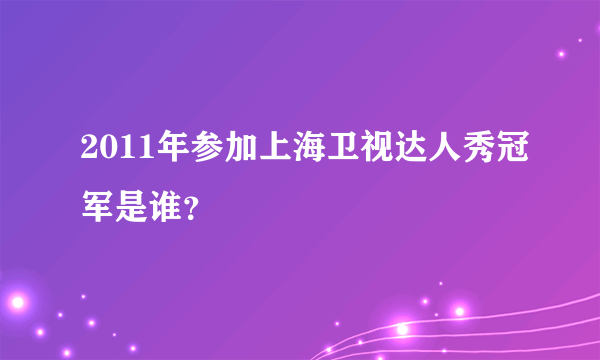 2011年参加上海卫视达人秀冠军是谁？