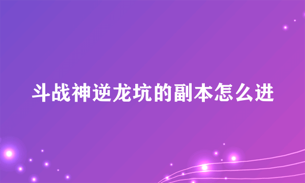 斗战神逆龙坑的副本怎么进