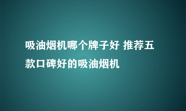 吸油烟机哪个牌子好 推荐五款口碑好的吸油烟机