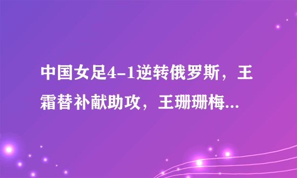 中国女足4-1逆转俄罗斯，王霜替补献助攻，王珊珊梅开二度，你怎么评价她们的表现？