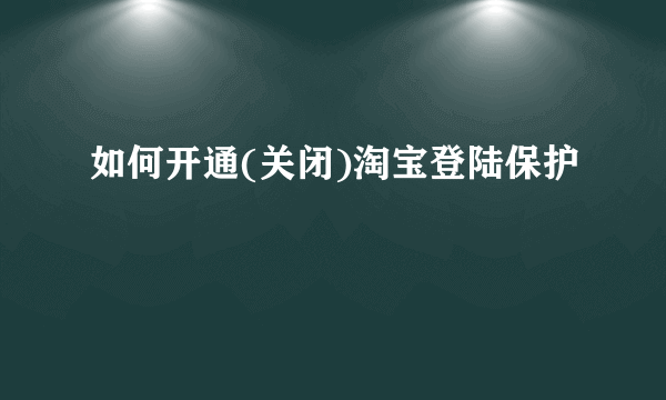 如何开通(关闭)淘宝登陆保护