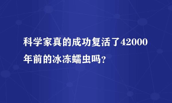 科学家真的成功复活了42000年前的冰冻蠕虫吗？