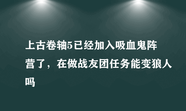 上古卷轴5已经加入吸血鬼阵营了，在做战友团任务能变狼人吗