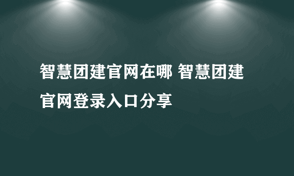 智慧团建官网在哪 智慧团建官网登录入口分享