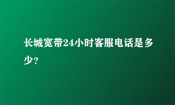 长城宽带24小时客服电话是多少？