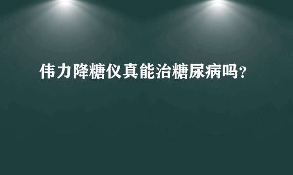 伟力降糖仪真能治糖尿病吗？