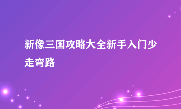 新像三国攻略大全新手入门少走弯路