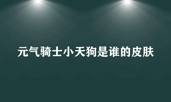 元气骑士小天狗是谁的皮肤