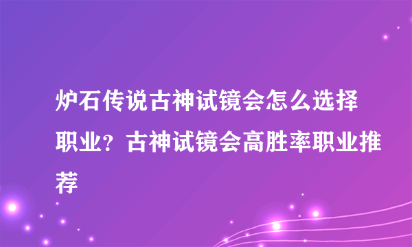 炉石传说古神试镜会怎么选择职业？古神试镜会高胜率职业推荐