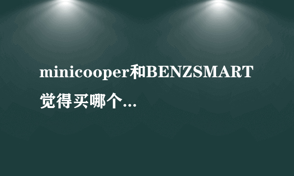 minicooper和BENZSMART觉得买哪个车比较好？