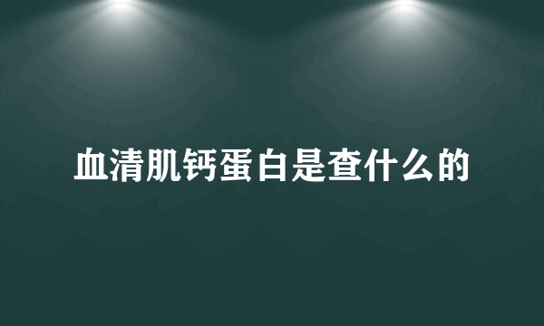 血清肌钙蛋白是查什么的