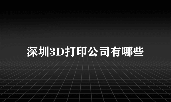 深圳3D打印公司有哪些