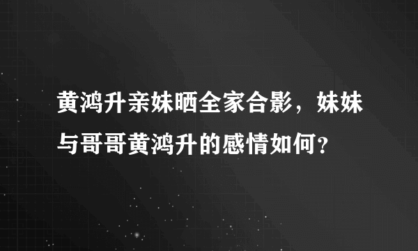 黄鸿升亲妹晒全家合影，妹妹与哥哥黄鸿升的感情如何？