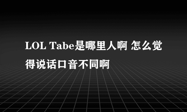 LOL Tabe是哪里人啊 怎么觉得说话口音不同啊