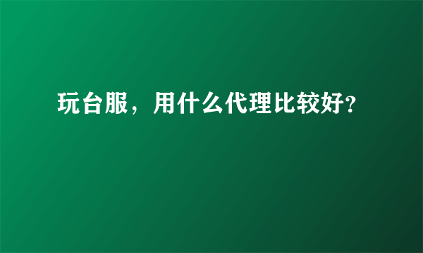 玩台服，用什么代理比较好？