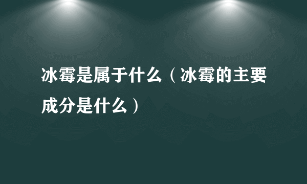 冰霉是属于什么（冰霉的主要成分是什么）