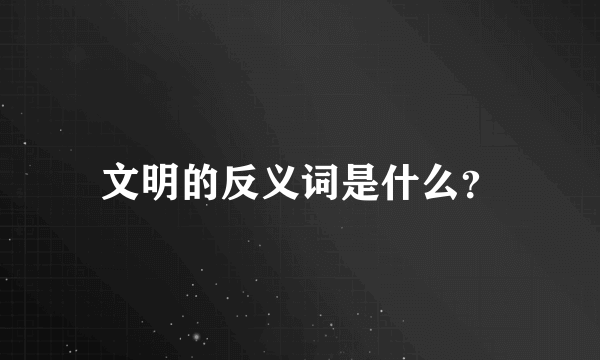 文明的反义词是什么？