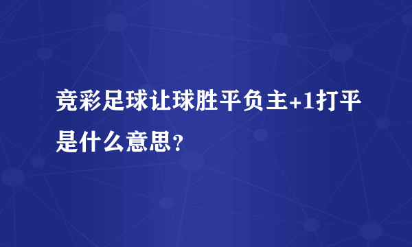 竞彩足球让球胜平负主+1打平是什么意思？