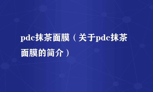 pdc抹茶面膜（关于pdc抹茶面膜的简介）