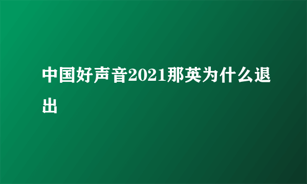 中国好声音2021那英为什么退出