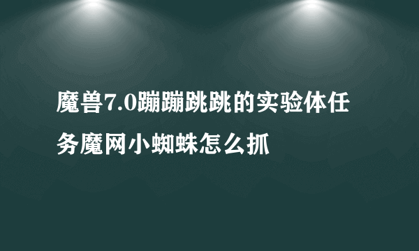 魔兽7.0蹦蹦跳跳的实验体任务魔网小蜘蛛怎么抓