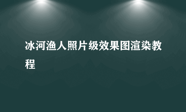 冰河渔人照片级效果图渲染教程