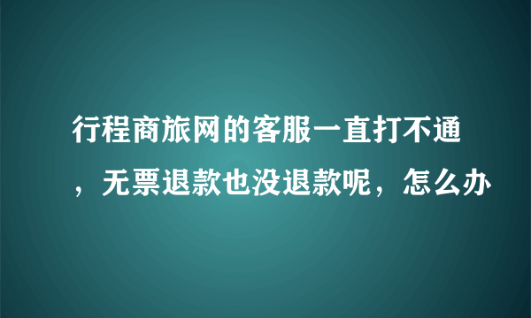 行程商旅网的客服一直打不通，无票退款也没退款呢，怎么办