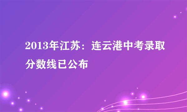 2013年江苏：连云港中考录取分数线已公布