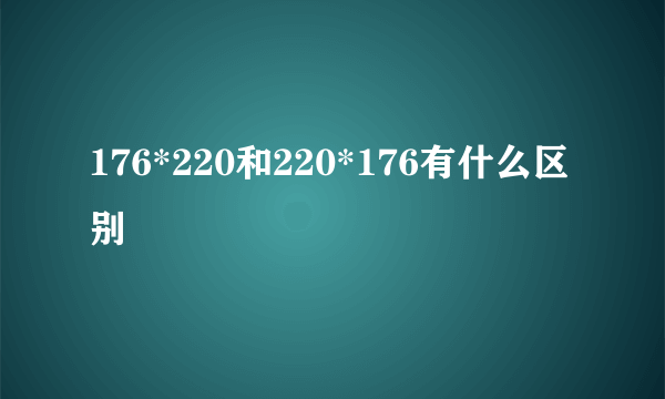 176*220和220*176有什么区别